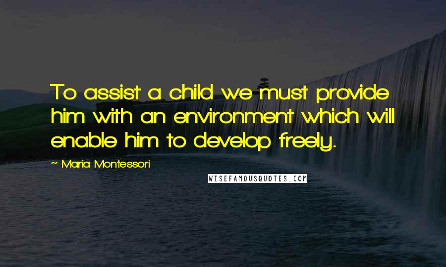 Maria Montessori Quotes: To assist a child we must provide him with an environment which will enable him to develop freely.