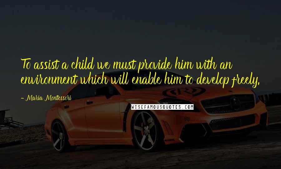 Maria Montessori Quotes: To assist a child we must provide him with an environment which will enable him to develop freely.