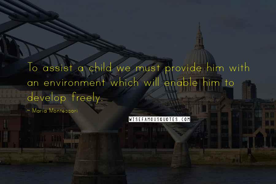 Maria Montessori Quotes: To assist a child we must provide him with an environment which will enable him to develop freely.