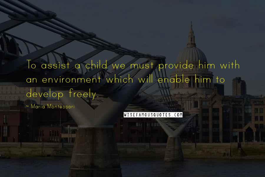 Maria Montessori Quotes: To assist a child we must provide him with an environment which will enable him to develop freely.