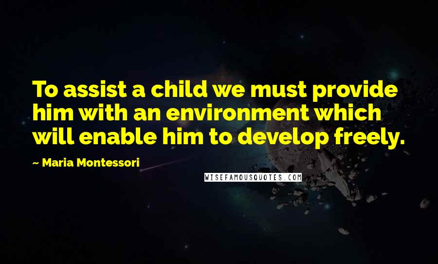 Maria Montessori Quotes: To assist a child we must provide him with an environment which will enable him to develop freely.