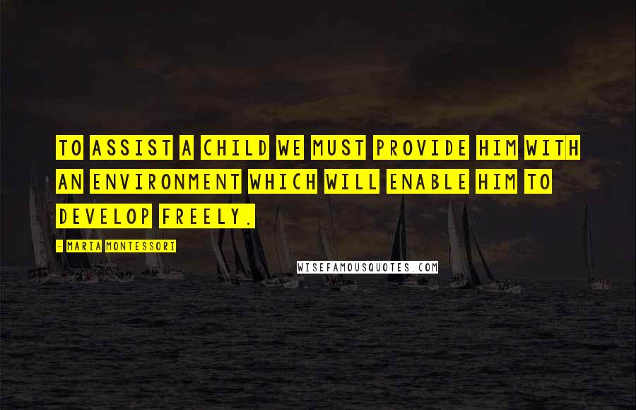 Maria Montessori Quotes: To assist a child we must provide him with an environment which will enable him to develop freely.