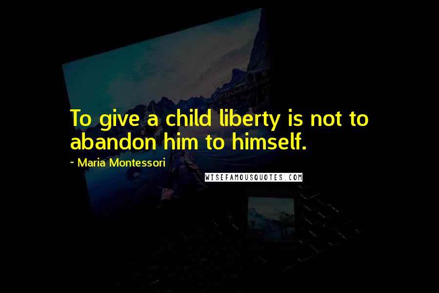 Maria Montessori Quotes: To give a child liberty is not to abandon him to himself.