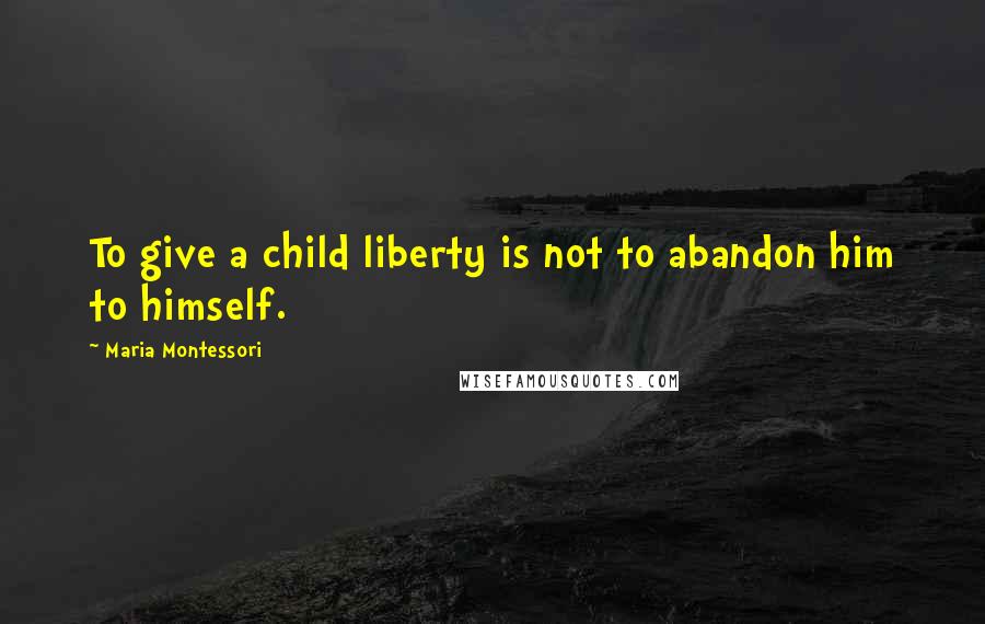 Maria Montessori Quotes: To give a child liberty is not to abandon him to himself.