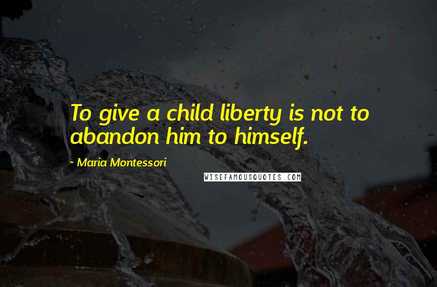 Maria Montessori Quotes: To give a child liberty is not to abandon him to himself.