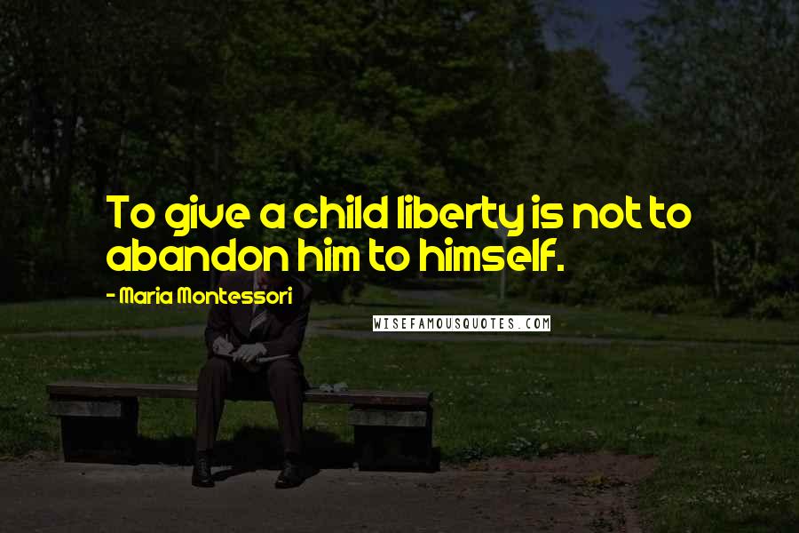 Maria Montessori Quotes: To give a child liberty is not to abandon him to himself.