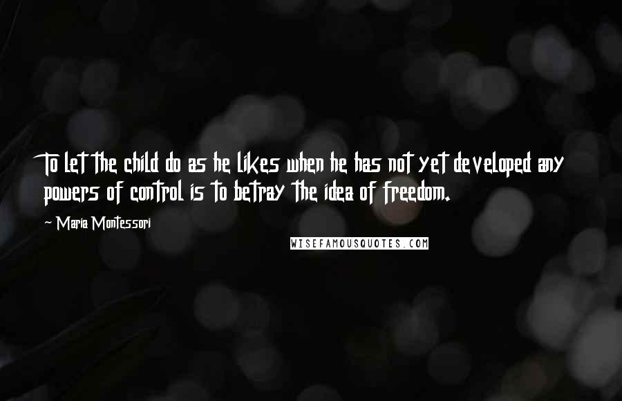 Maria Montessori Quotes: To let the child do as he likes when he has not yet developed any powers of control is to betray the idea of freedom.