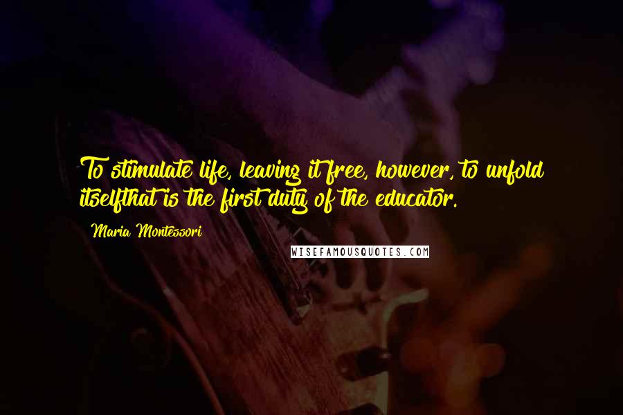 Maria Montessori Quotes: To stimulate life, leaving it free, however, to unfold itselfthat is the first duty of the educator.