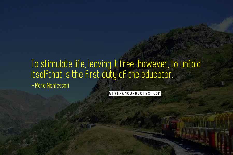 Maria Montessori Quotes: To stimulate life, leaving it free, however, to unfold itselfthat is the first duty of the educator.