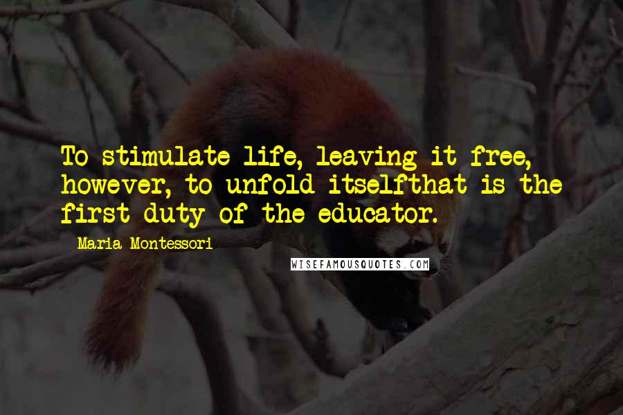 Maria Montessori Quotes: To stimulate life, leaving it free, however, to unfold itselfthat is the first duty of the educator.