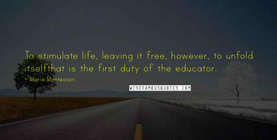 Maria Montessori Quotes: To stimulate life, leaving it free, however, to unfold itselfthat is the first duty of the educator.
