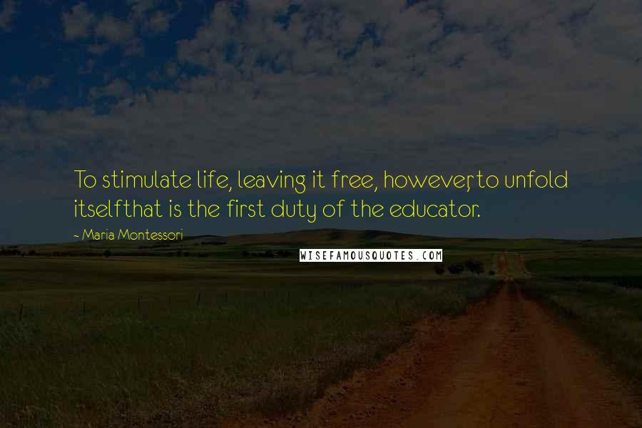 Maria Montessori Quotes: To stimulate life, leaving it free, however, to unfold itselfthat is the first duty of the educator.