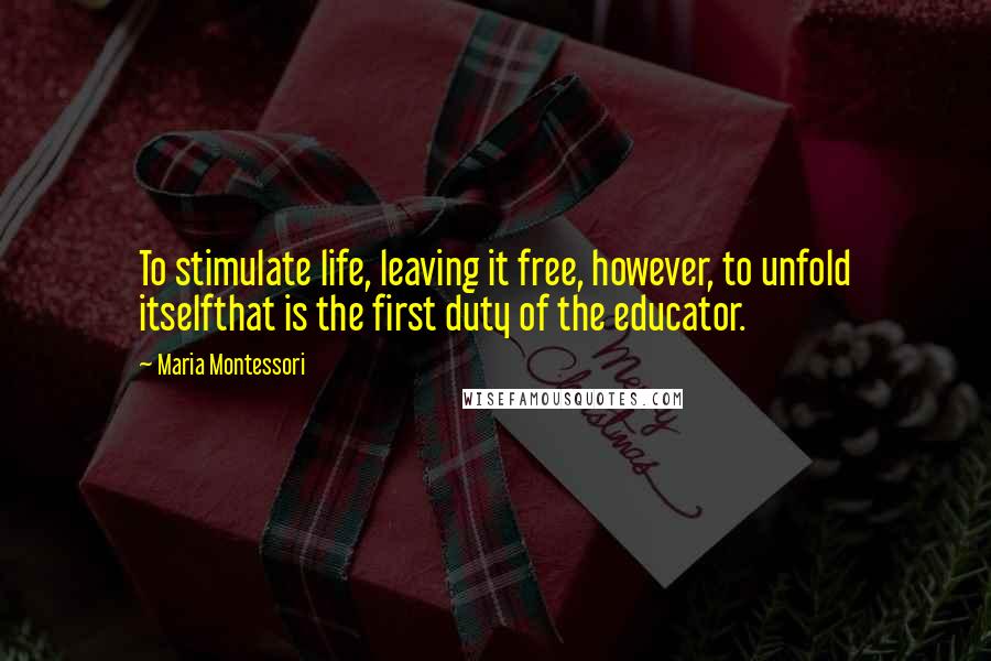 Maria Montessori Quotes: To stimulate life, leaving it free, however, to unfold itselfthat is the first duty of the educator.