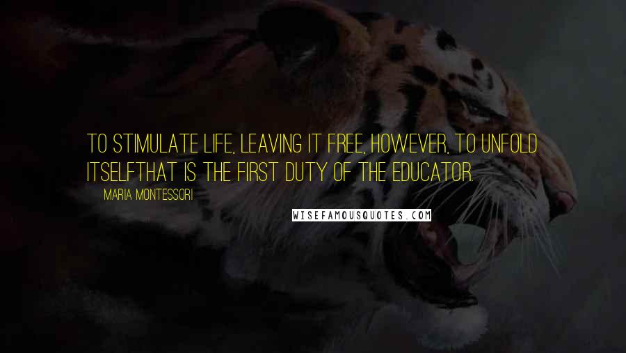 Maria Montessori Quotes: To stimulate life, leaving it free, however, to unfold itselfthat is the first duty of the educator.