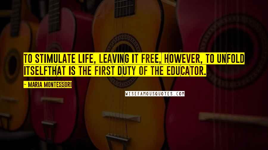 Maria Montessori Quotes: To stimulate life, leaving it free, however, to unfold itselfthat is the first duty of the educator.