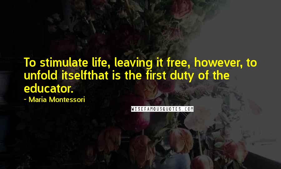 Maria Montessori Quotes: To stimulate life, leaving it free, however, to unfold itselfthat is the first duty of the educator.