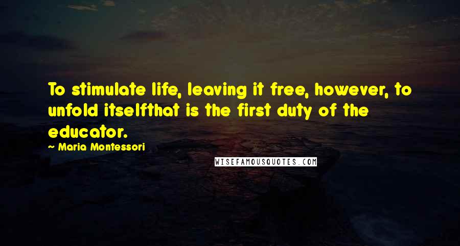 Maria Montessori Quotes: To stimulate life, leaving it free, however, to unfold itselfthat is the first duty of the educator.