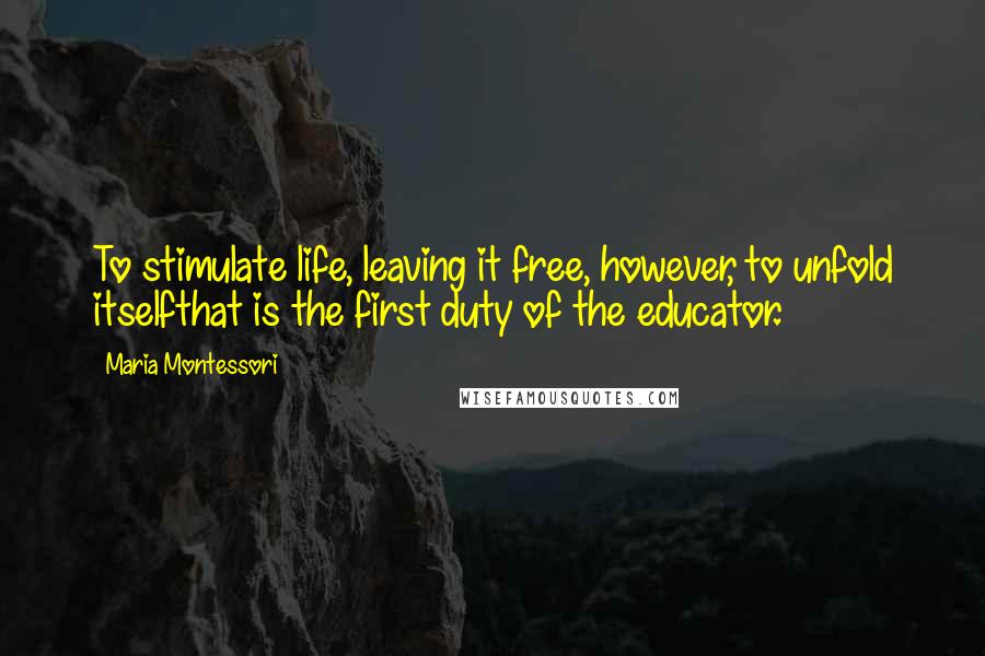 Maria Montessori Quotes: To stimulate life, leaving it free, however, to unfold itselfthat is the first duty of the educator.
