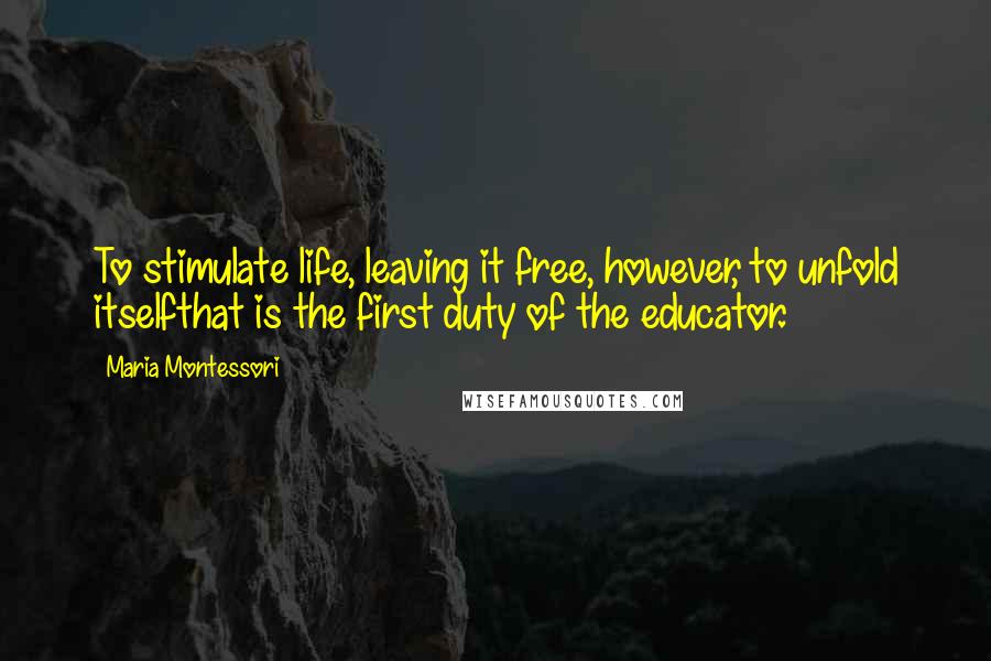 Maria Montessori Quotes: To stimulate life, leaving it free, however, to unfold itselfthat is the first duty of the educator.