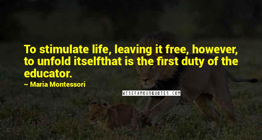 Maria Montessori Quotes: To stimulate life, leaving it free, however, to unfold itselfthat is the first duty of the educator.