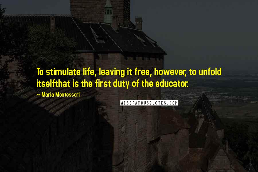 Maria Montessori Quotes: To stimulate life, leaving it free, however, to unfold itselfthat is the first duty of the educator.