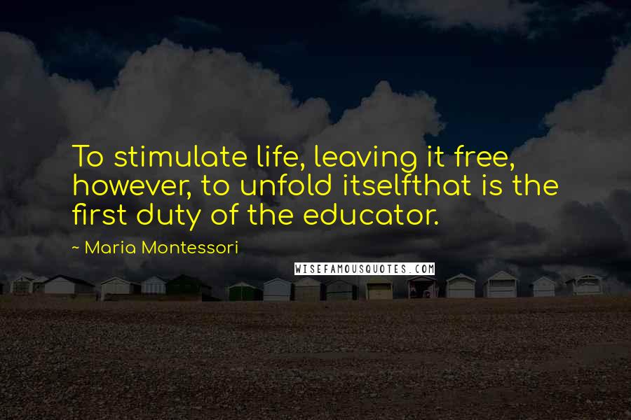 Maria Montessori Quotes: To stimulate life, leaving it free, however, to unfold itselfthat is the first duty of the educator.