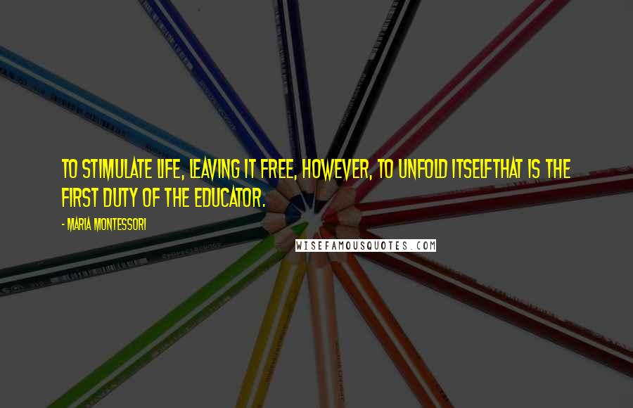 Maria Montessori Quotes: To stimulate life, leaving it free, however, to unfold itselfthat is the first duty of the educator.