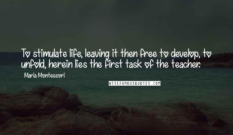 Maria Montessori Quotes: To stimulate life, leaving it then free to develop, to unfold, herein lies the first task of the teacher.