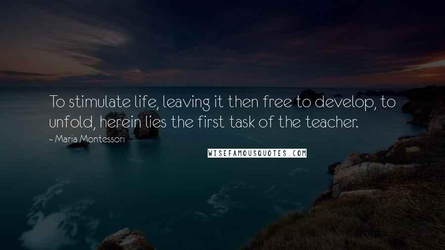 Maria Montessori Quotes: To stimulate life, leaving it then free to develop, to unfold, herein lies the first task of the teacher.