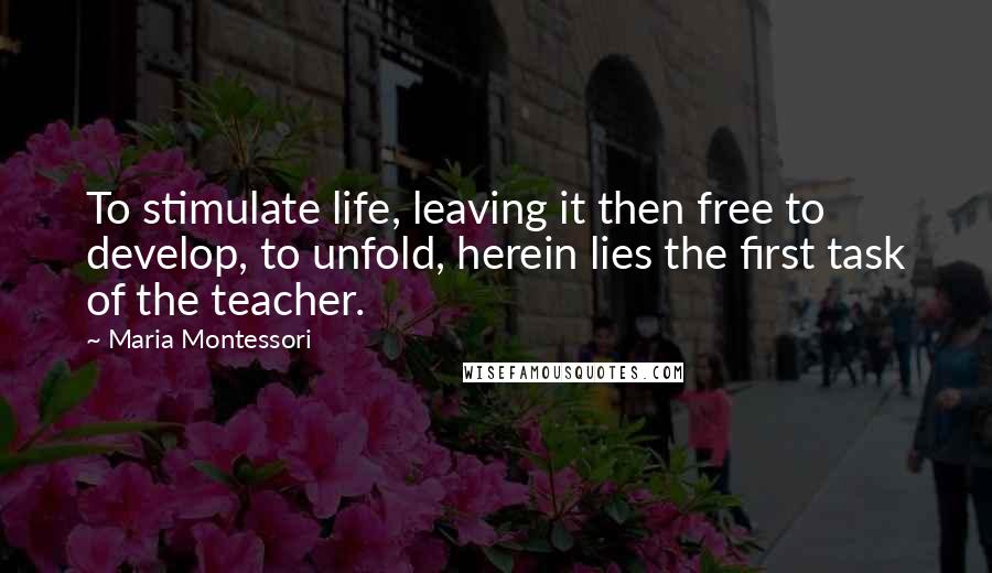 Maria Montessori Quotes: To stimulate life, leaving it then free to develop, to unfold, herein lies the first task of the teacher.