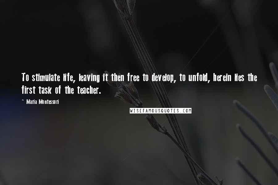 Maria Montessori Quotes: To stimulate life, leaving it then free to develop, to unfold, herein lies the first task of the teacher.