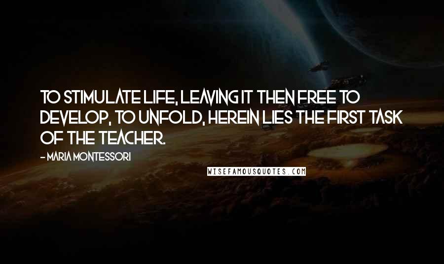 Maria Montessori Quotes: To stimulate life, leaving it then free to develop, to unfold, herein lies the first task of the teacher.