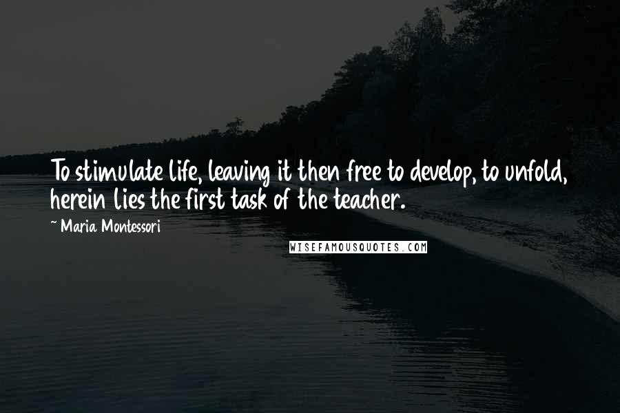 Maria Montessori Quotes: To stimulate life, leaving it then free to develop, to unfold, herein lies the first task of the teacher.