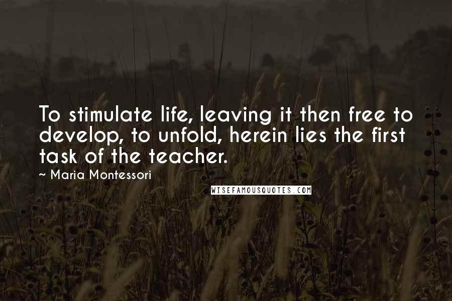 Maria Montessori Quotes: To stimulate life, leaving it then free to develop, to unfold, herein lies the first task of the teacher.