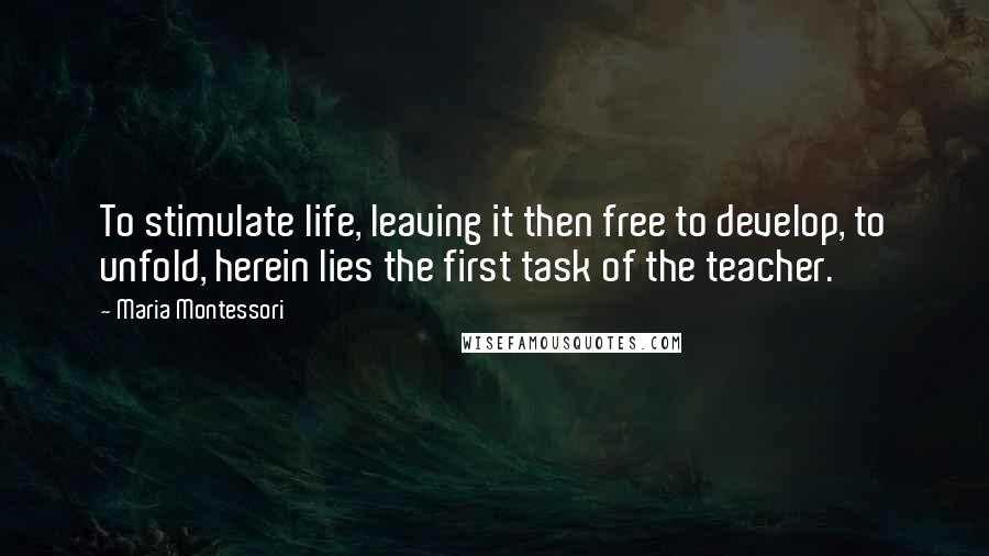 Maria Montessori Quotes: To stimulate life, leaving it then free to develop, to unfold, herein lies the first task of the teacher.