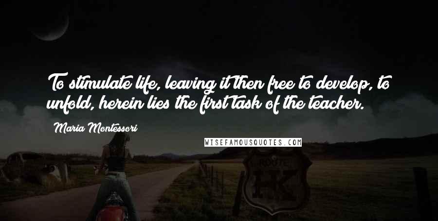 Maria Montessori Quotes: To stimulate life, leaving it then free to develop, to unfold, herein lies the first task of the teacher.