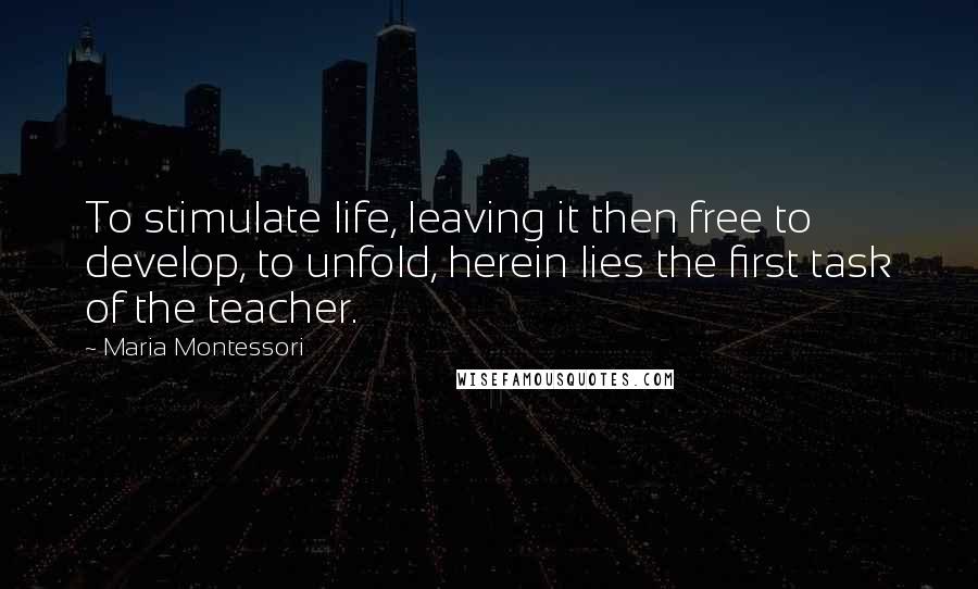 Maria Montessori Quotes: To stimulate life, leaving it then free to develop, to unfold, herein lies the first task of the teacher.