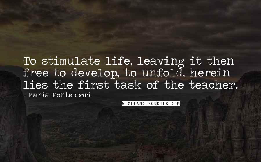 Maria Montessori Quotes: To stimulate life, leaving it then free to develop, to unfold, herein lies the first task of the teacher.