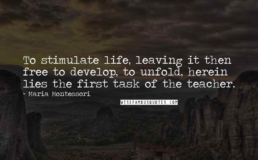 Maria Montessori Quotes: To stimulate life, leaving it then free to develop, to unfold, herein lies the first task of the teacher.