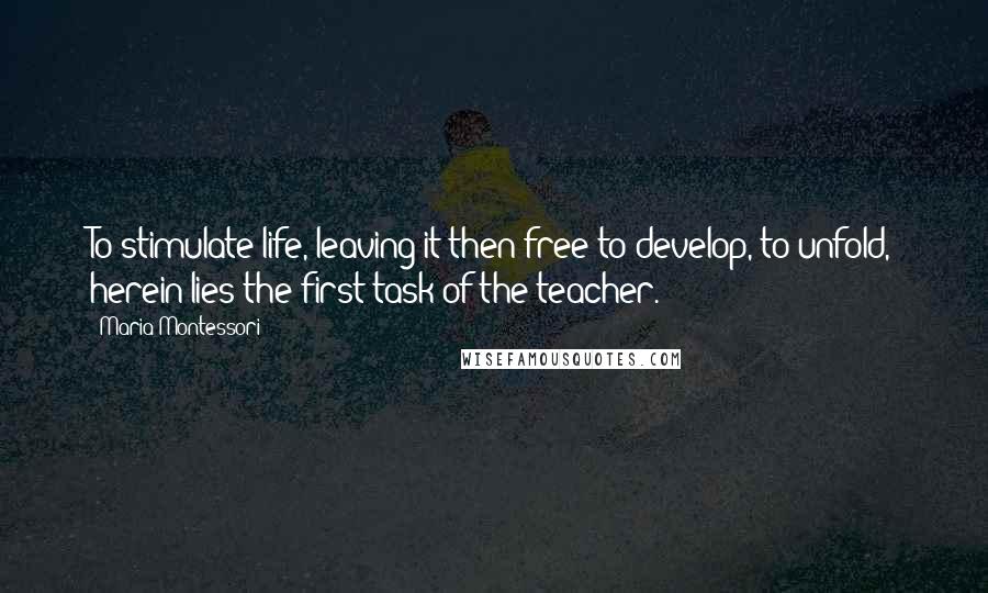 Maria Montessori Quotes: To stimulate life, leaving it then free to develop, to unfold, herein lies the first task of the teacher.