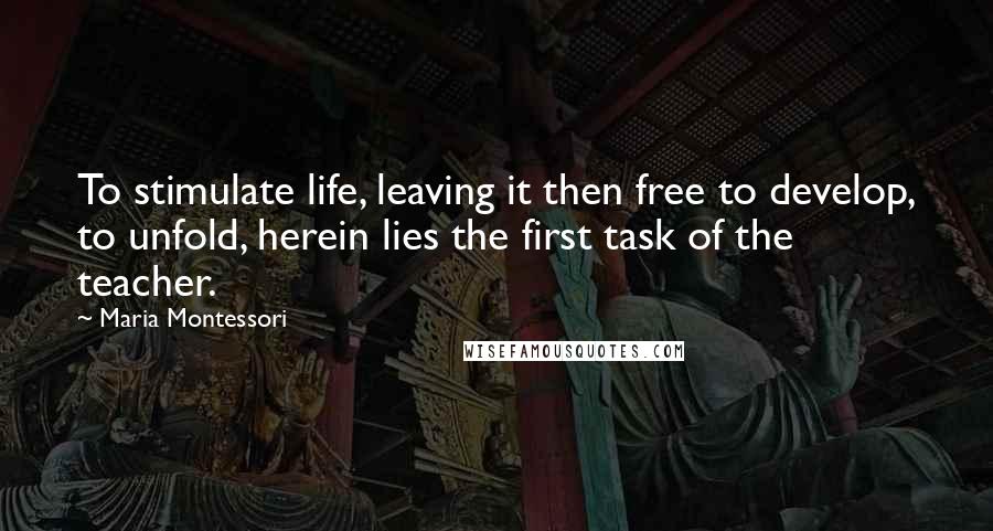 Maria Montessori Quotes: To stimulate life, leaving it then free to develop, to unfold, herein lies the first task of the teacher.