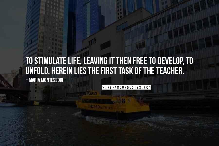 Maria Montessori Quotes: To stimulate life, leaving it then free to develop, to unfold, herein lies the first task of the teacher.