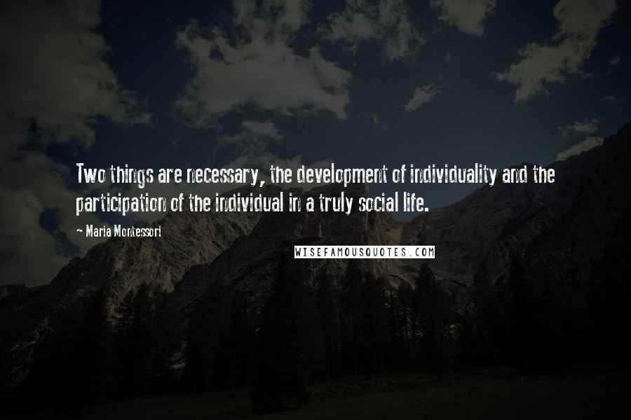 Maria Montessori Quotes: Two things are necessary, the development of individuality and the participation of the individual in a truly social life.