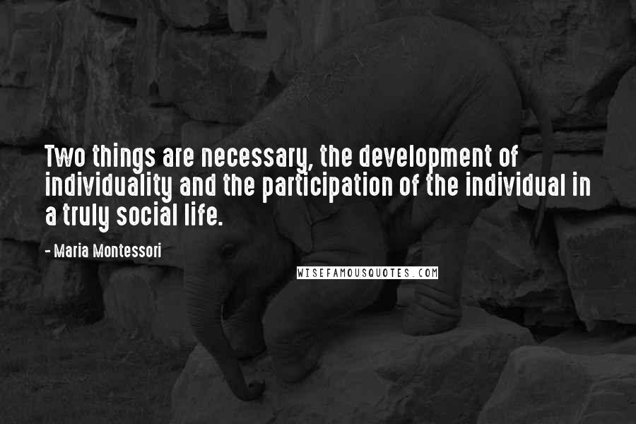 Maria Montessori Quotes: Two things are necessary, the development of individuality and the participation of the individual in a truly social life.