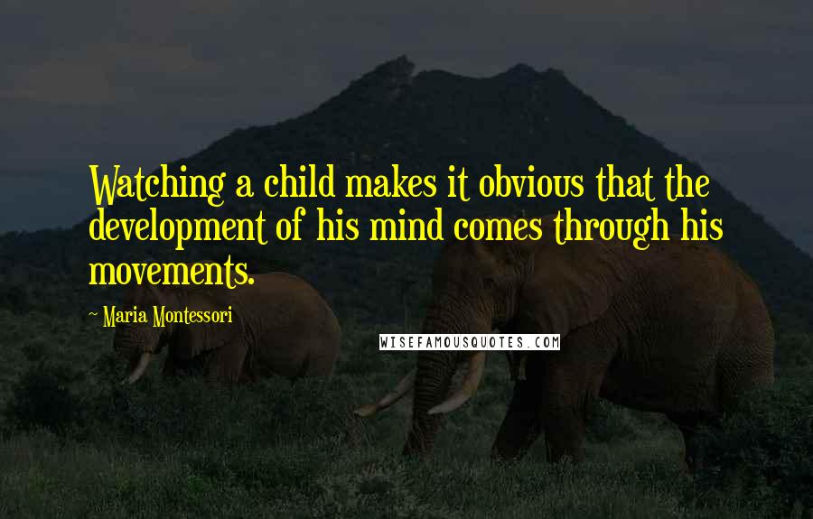 Maria Montessori Quotes: Watching a child makes it obvious that the development of his mind comes through his movements.