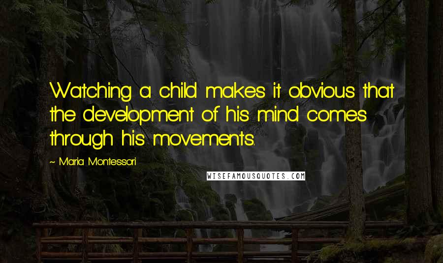 Maria Montessori Quotes: Watching a child makes it obvious that the development of his mind comes through his movements.