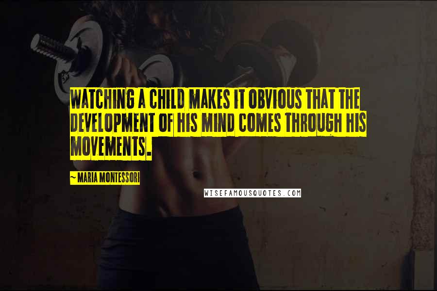 Maria Montessori Quotes: Watching a child makes it obvious that the development of his mind comes through his movements.