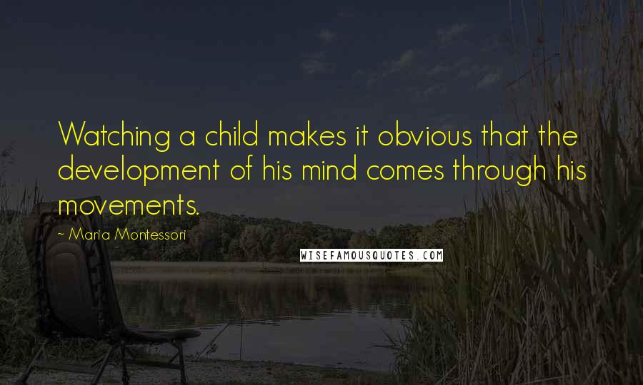 Maria Montessori Quotes: Watching a child makes it obvious that the development of his mind comes through his movements.