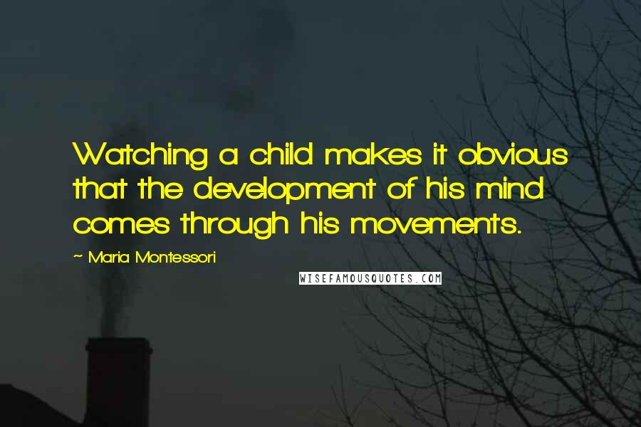 Maria Montessori Quotes: Watching a child makes it obvious that the development of his mind comes through his movements.