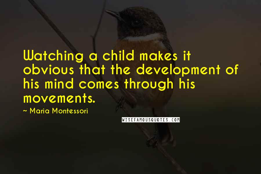 Maria Montessori Quotes: Watching a child makes it obvious that the development of his mind comes through his movements.